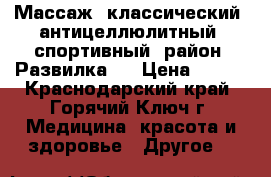 Массаж  классический, антицеллюлитный, спортивный (район “Развилка“) › Цена ­ 350 - Краснодарский край, Горячий Ключ г. Медицина, красота и здоровье » Другое   
